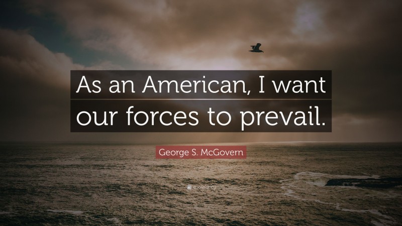 George S. McGovern Quote: “As an American, I want our forces to prevail.”