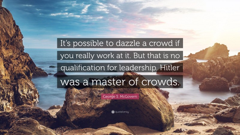 George S. McGovern Quote: “It’s possible to dazzle a crowd if you really work at it. But that is no qualification for leadership. Hitler was a master of crowds.”