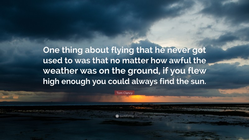 Tom Clancy Quote: “One thing about flying that he never got used to was that no matter how awful the weather was on the ground, if you flew high enough you could always find the sun.”