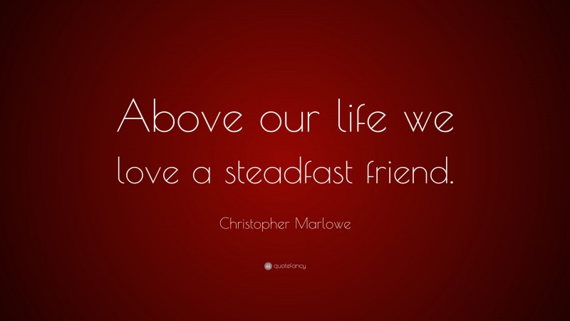 Christopher Marlowe Quote: “Above our life we love a steadfast friend.”