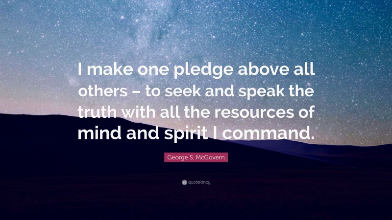 George S. McGovern Quote: “I make one pledge above all others – to seek and speak the truth with all the resources of mind and spirit I command.”