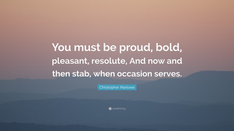 Christopher Marlowe Quote: “You must be proud, bold, pleasant, resolute, And now and then stab, when occasion serves.”
