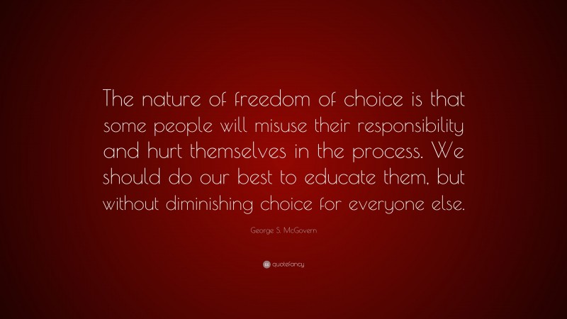 George S. McGovern Quote: “The nature of freedom of choice is that some people will misuse their responsibility and hurt themselves in the process. We should do our best to educate them, but without diminishing choice for everyone else.”