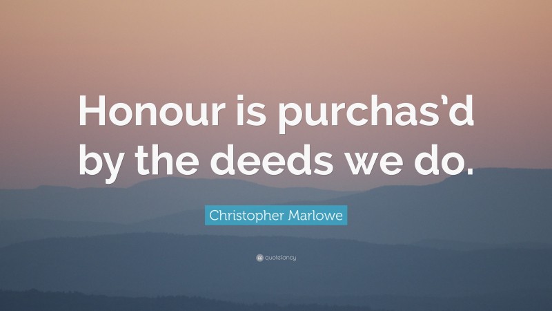 Christopher Marlowe Quote: “Honour is purchas’d by the deeds we do.”