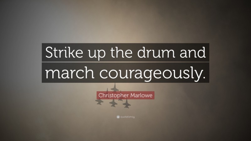 Christopher Marlowe Quote: “Strike up the drum and march courageously.”