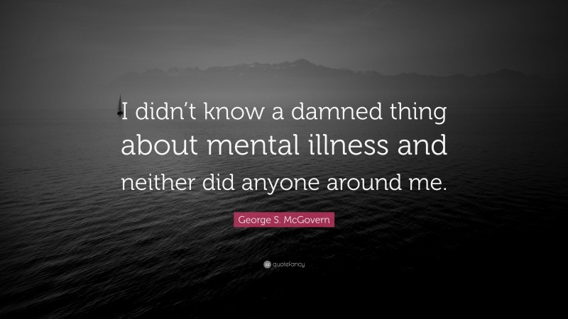 George S. McGovern Quote: “I didn’t know a damned thing about mental illness and neither did anyone around me.”