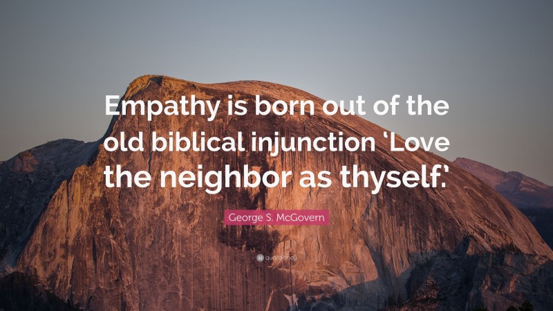 George S. McGovern Quote: “Empathy is born out of the old biblical injunction ‘Love the neighbor as thyself.’”