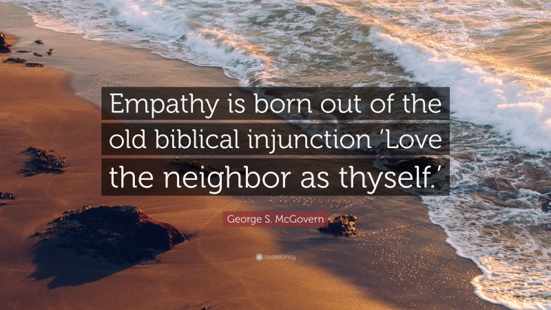 George S. McGovern Quote: “Empathy is born out of the old biblical injunction ‘Love the neighbor as thyself.’”