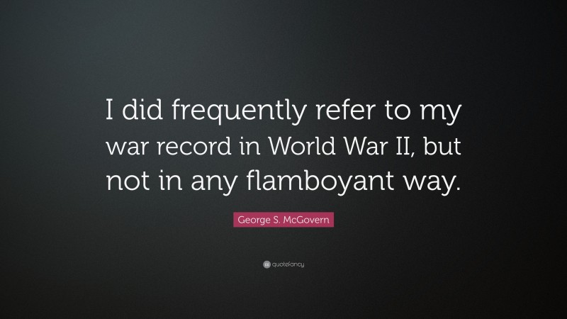George S. McGovern Quote: “I did frequently refer to my war record in World War II, but not in any flamboyant way.”