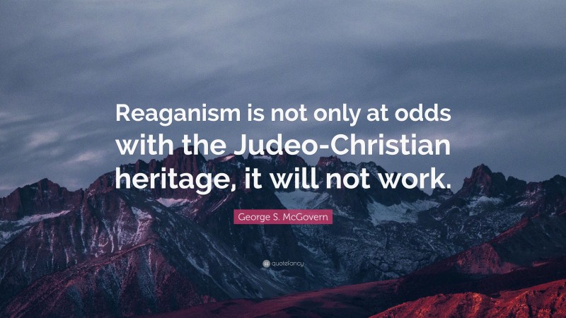 George S. McGovern Quote: “Reaganism is not only at odds with the Judeo-Christian heritage, it will not work.”