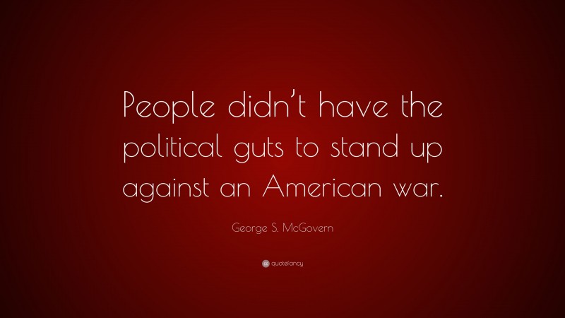 George S. McGovern Quote: “People didn’t have the political guts to stand up against an American war.”