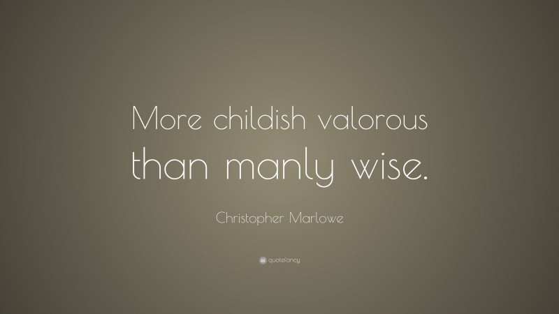 Christopher Marlowe Quote: “More childish valorous than manly wise.”