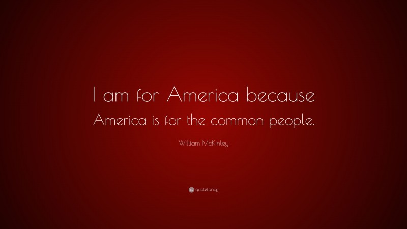 William McKinley Quote: “I am for America because America is for the common people.”