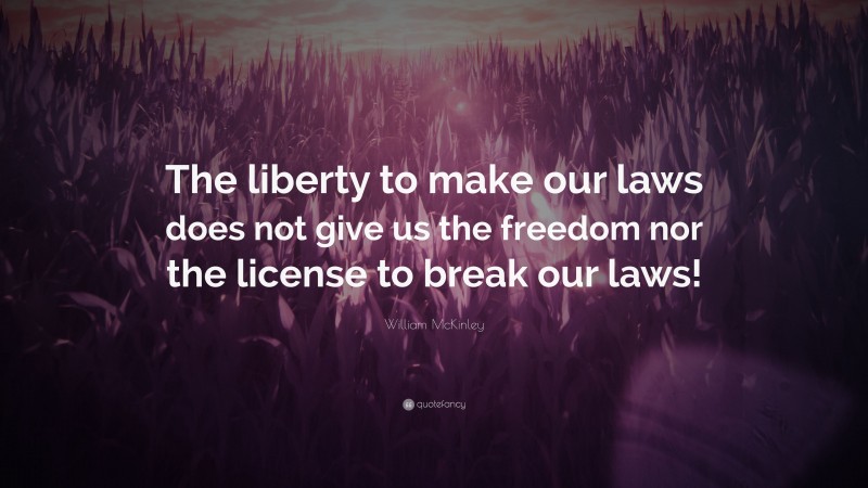 William McKinley Quote: “The liberty to make our laws does not give us the freedom nor the license to break our laws!”