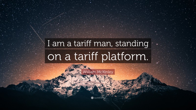 William McKinley Quote: “I am a tariff man, standing on a tariff platform.”