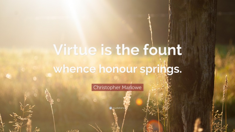 Christopher Marlowe Quote: “Virtue is the fount whence honour springs.”