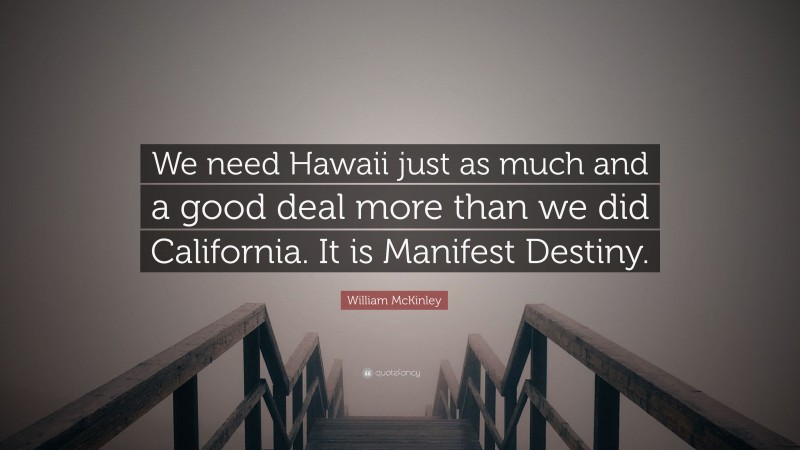 William McKinley Quote: “We need Hawaii just as much and a good deal more than we did California. It is Manifest Destiny.”