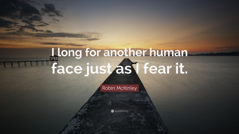 Robin McKinley Quote: “I long for another human face just as I fear it.”