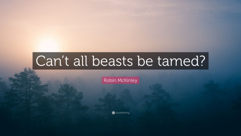 Robin McKinley Quote: “Can’t all beasts be tamed?”