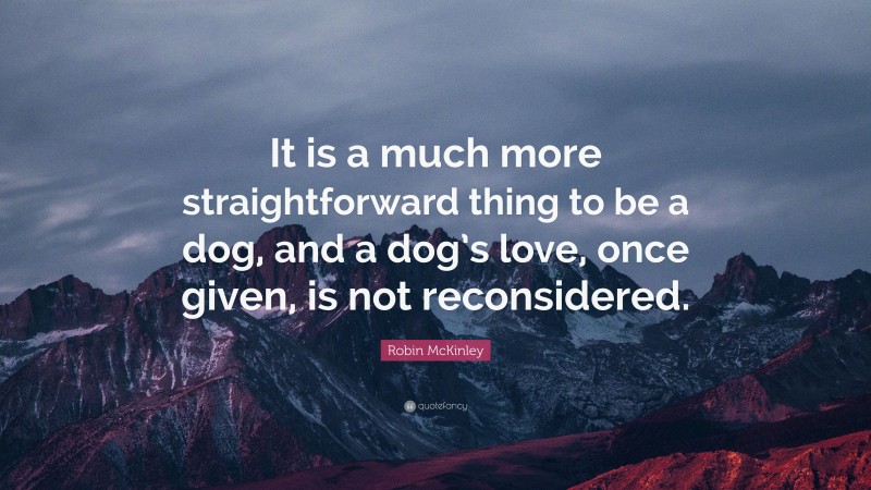 Robin McKinley Quote: “It is a much more straightforward thing to be a dog, and a dog’s love, once given, is not reconsidered.”