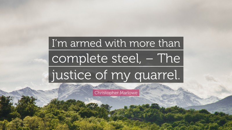 Christopher Marlowe Quote: “I’m armed with more than complete steel, – The justice of my quarrel.”