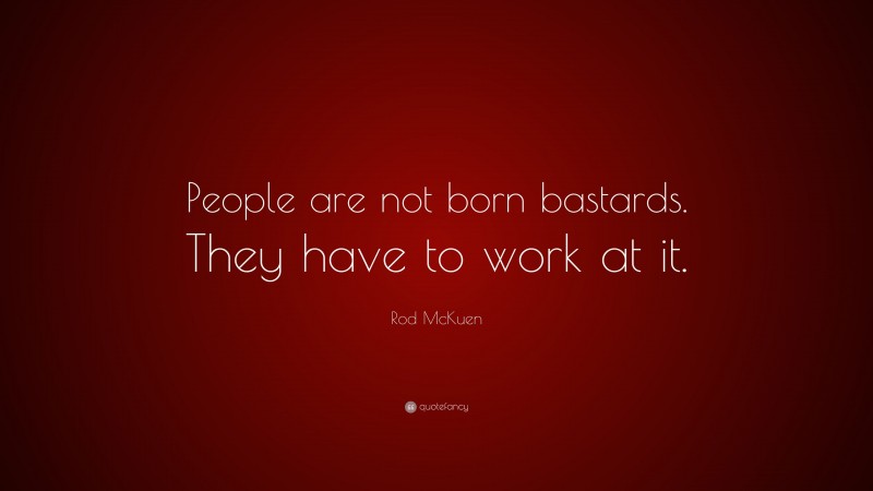 Rod McKuen Quote: “People are not born bastards. They have to work at it.”