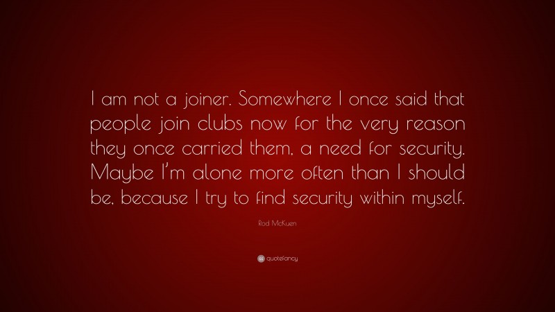 Rod McKuen Quote: “I am not a joiner. Somewhere I once said that people join clubs now for the very reason they once carried them, a need for security. Maybe I’m alone more often than I should be, because I try to find security within myself.”