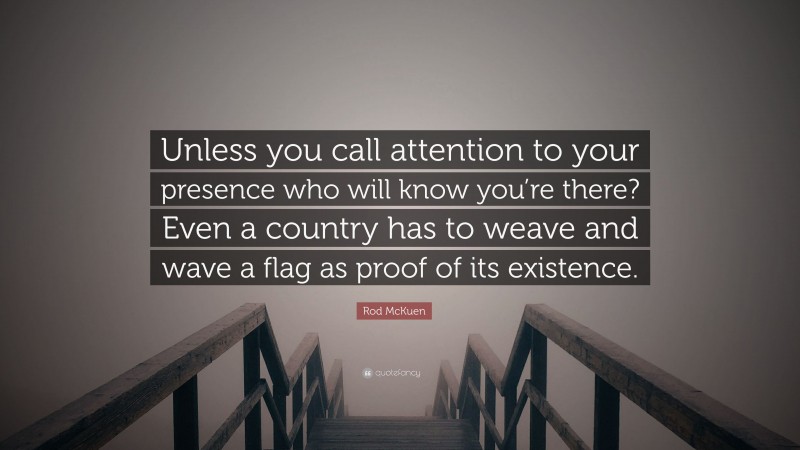 Rod McKuen Quote: “Unless you call attention to your presence who will know you’re there? Even a country has to weave and wave a flag as proof of its existence.”