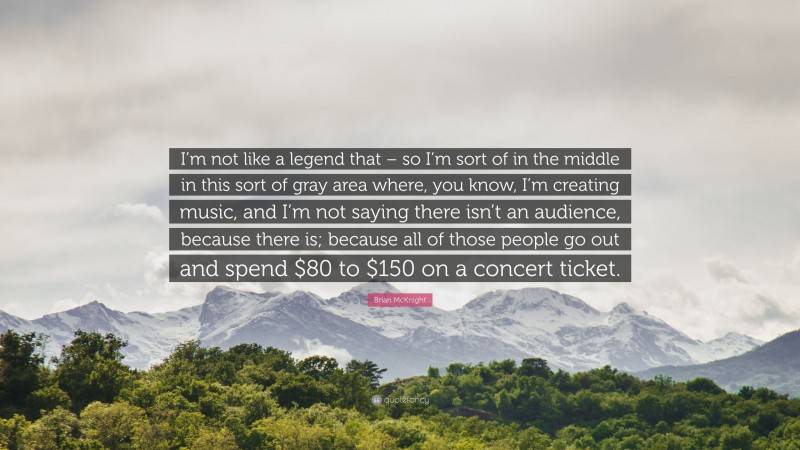 Brian McKnight Quote: “I’m not like a legend that – so I’m sort of in the middle in this sort of gray area where, you know, I’m creating music, and I’m not saying there isn’t an audience, because there is; because all of those people go out and spend $80 to $150 on a concert ticket.”