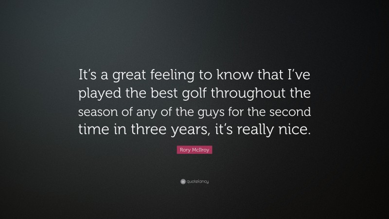 Rory McIlroy Quote: “It’s a great feeling to know that I’ve played the best golf throughout the season of any of the guys for the second time in three years, it’s really nice.”