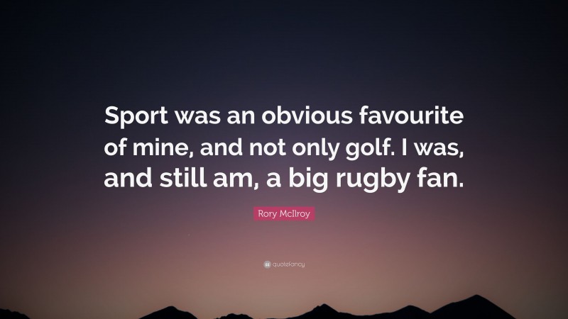 Rory McIlroy Quote: “Sport was an obvious favourite of mine, and not only golf. I was, and still am, a big rugby fan.”