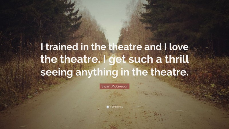Ewan McGregor Quote: “I trained in the theatre and I love the theatre. I get such a thrill seeing anything in the theatre.”