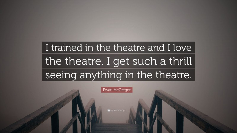 Ewan McGregor Quote: “I trained in the theatre and I love the theatre. I get such a thrill seeing anything in the theatre.”