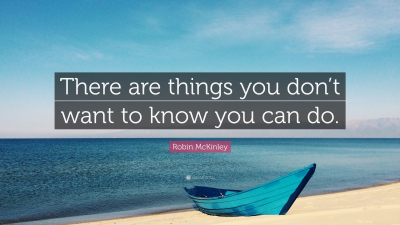 Robin McKinley Quote: “There are things you don’t want to know you can do.”