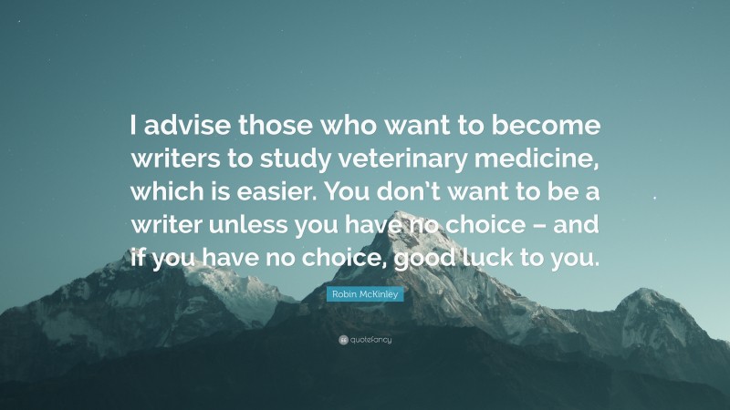 Robin McKinley Quote: “I advise those who want to become writers to study veterinary medicine, which is easier. You don’t want to be a writer unless you have no choice – and if you have no choice, good luck to you.”