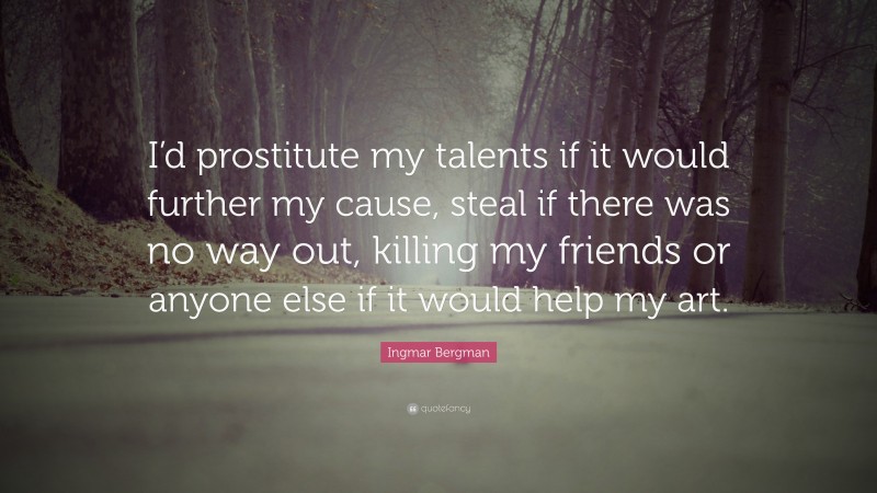 Ingmar Bergman Quote: “I’d prostitute my talents if it would further my cause, steal if there was no way out, killing my friends or anyone else if it would help my art.”