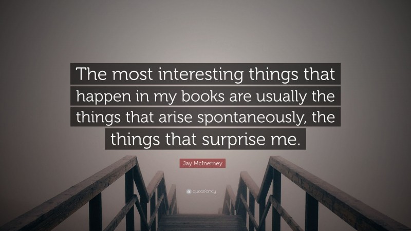 Jay McInerney Quote: “The most interesting things that happen in my books are usually the things that arise spontaneously, the things that surprise me.”