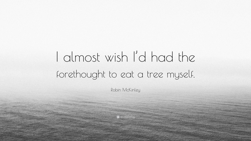 Robin McKinley Quote: “I almost wish I’d had the forethought to eat a tree myself.”