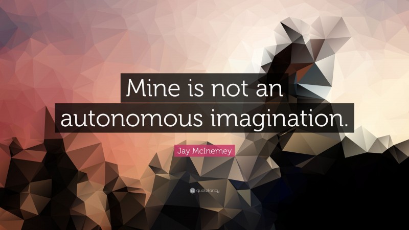 Jay McInerney Quote: “Mine is not an autonomous imagination.”