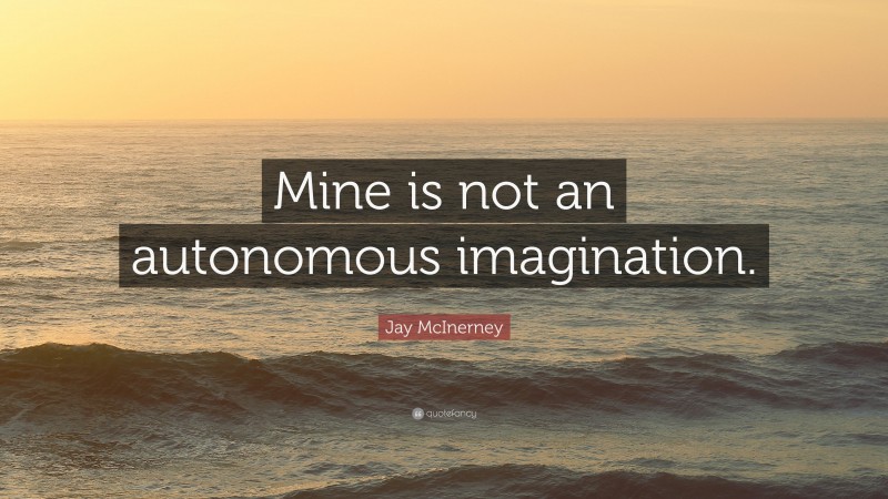 Jay McInerney Quote: “Mine is not an autonomous imagination.”