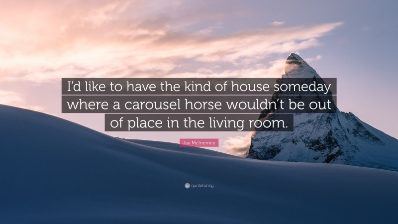 Jay McInerney Quote: “I’d like to have the kind of house someday where a carousel horse wouldn’t be out of place in the living room.”
