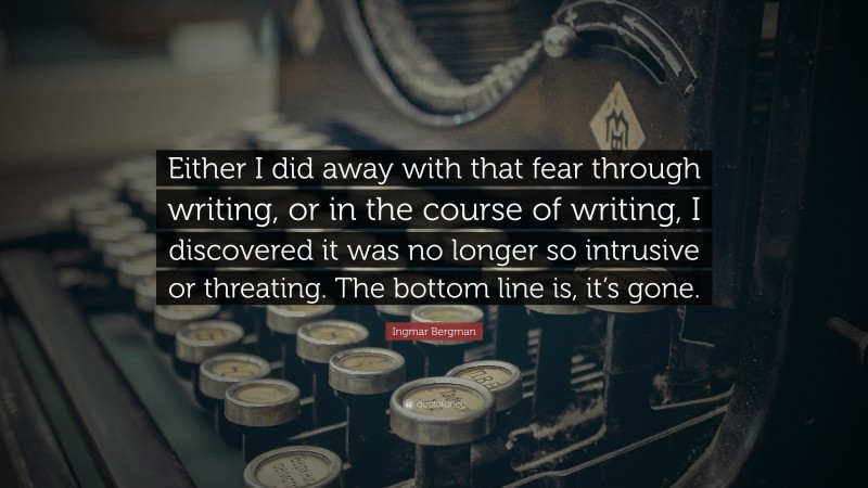Ingmar Bergman Quote: “Either I did away with that fear through writing, or in the course of writing, I discovered it was no longer so intrusive or threating. The bottom line is, it’s gone.”
