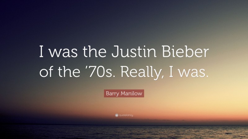 Barry Manilow Quote: “I was the Justin Bieber of the ’70s. Really, I was.”
