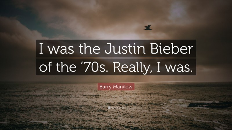 Barry Manilow Quote: “I was the Justin Bieber of the ’70s. Really, I was.”