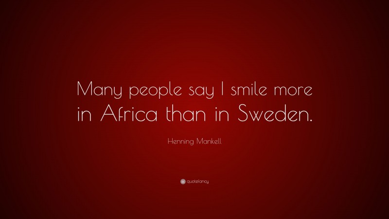 Henning Mankell Quote: “Many people say I smile more in Africa than in Sweden.”