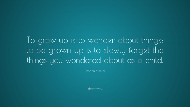 Henning Mankell Quote: “To grow up is to wonder about things; to be grown up is to slowly forget the things you wondered about as a child.”