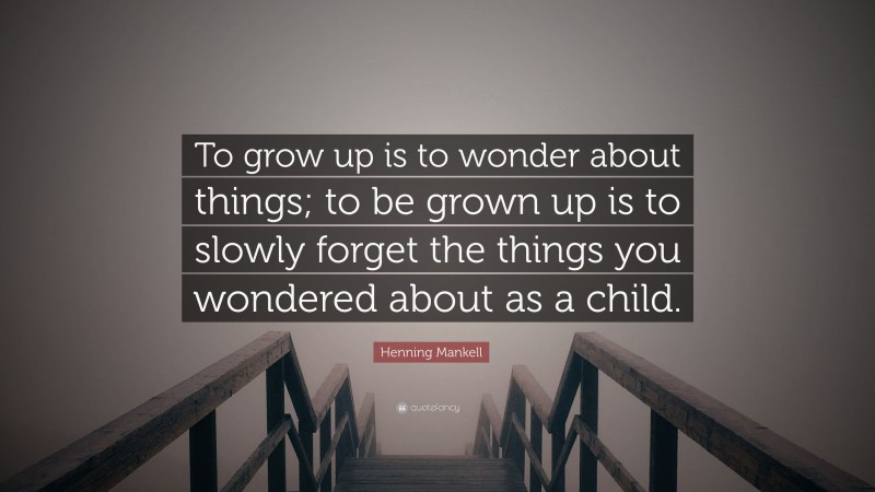 Henning Mankell Quote: “To grow up is to wonder about things; to be grown up is to slowly forget the things you wondered about as a child.”