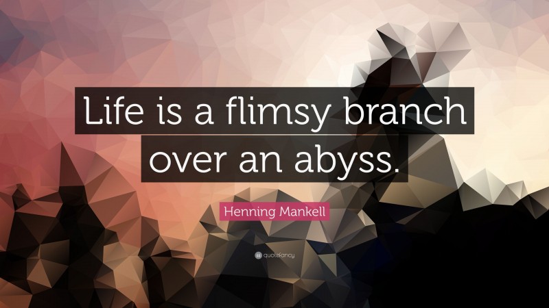Henning Mankell Quote: “Life is a flimsy branch over an abyss.”