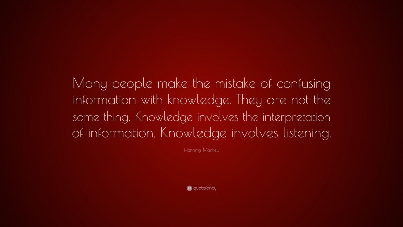 Henning Mankell Quote: “Many people make the mistake of confusing information with knowledge. They are not the same thing. Knowledge involves the interpretation of information. Knowledge involves listening.”