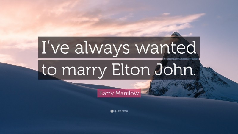 Barry Manilow Quote: “I’ve always wanted to marry Elton John.”
